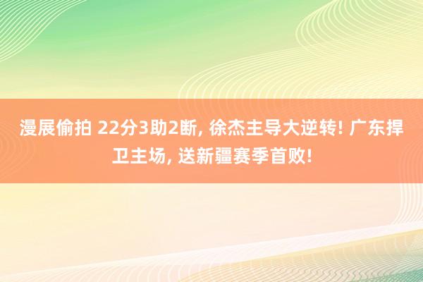 漫展偷拍 22分3助2断， 徐杰主导大逆转! 广东捍卫主场， 送新疆赛季首败!