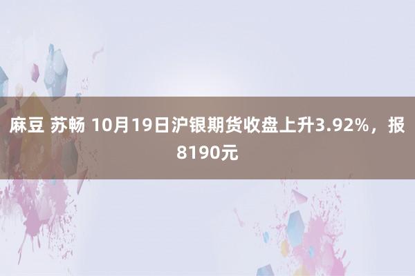 麻豆 苏畅 10月19日沪银期货收盘上升3.92%，报8190元