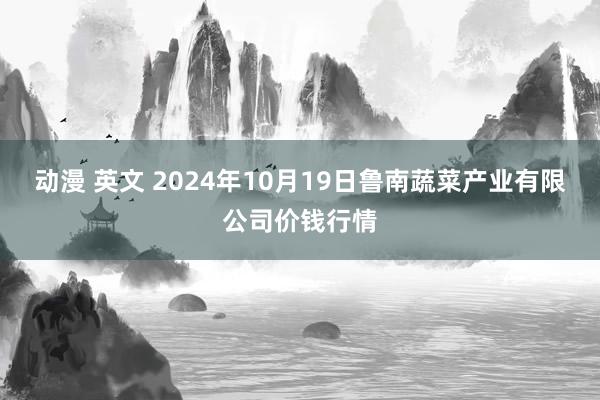 动漫 英文 2024年10月19日鲁南蔬菜产业有限公司价钱行情