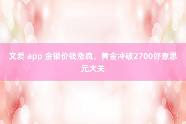 文爱 app 金银价钱涨疯，黄金冲破2700好意思元大关