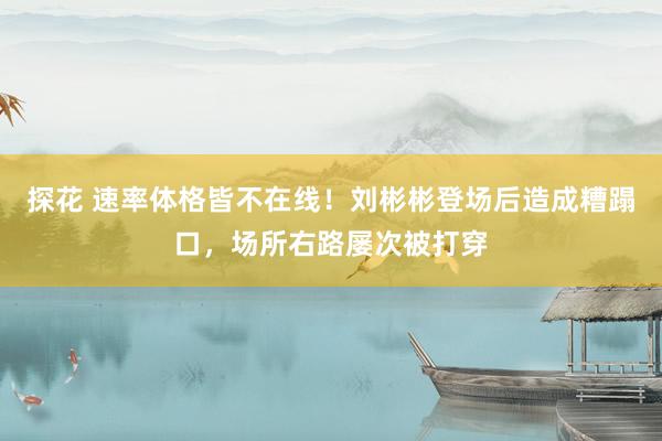 探花 速率体格皆不在线！刘彬彬登场后造成糟蹋口，<a href=