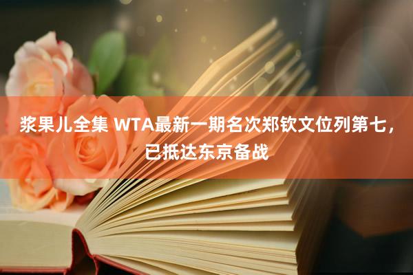 浆果儿全集 WTA最新一期名次郑钦文位列第七，已抵达东京备战