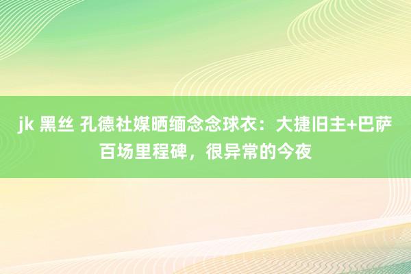 jk 黑丝 孔德社媒晒缅念念球衣：大捷旧主+巴萨百场里程碑，很异常的今夜