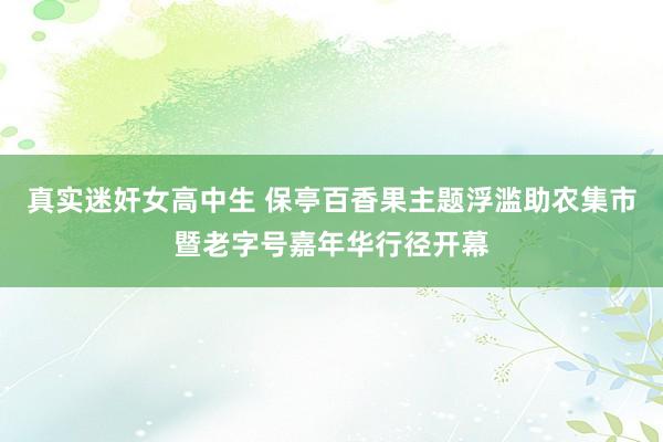 真实迷奸女高中生 保亭百香果主题浮滥助农集市暨老字号嘉年华行径开幕