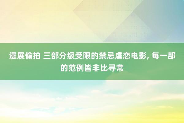 漫展偷拍 三部分级受限的禁忌虐恋电影， 每一部的范例皆非比寻常