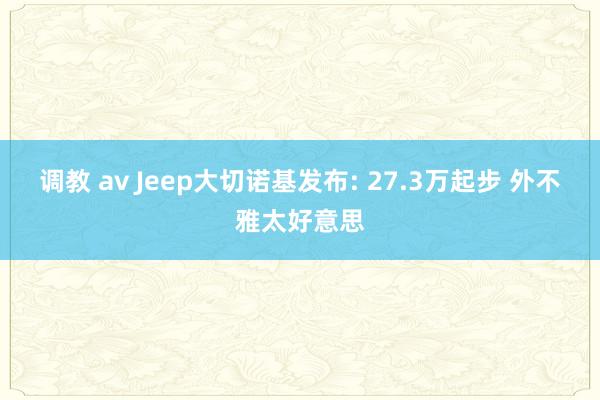 调教 av Jeep大切诺基发布: 27.3万起步 外不雅太好意思