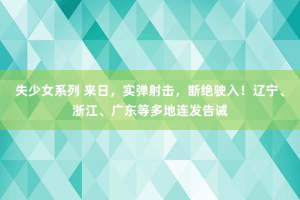 失少女系列 来日，实弹射击，断绝驶入！辽宁、浙江、广东等多地连发告诫