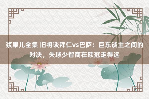 浆果儿全集 旧将谈拜仁vs巴萨：巨东谈主之间的对决，失球少智商在欧冠走得远