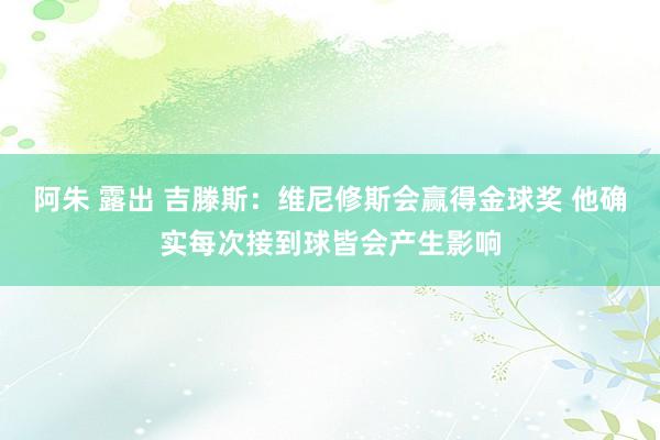 阿朱 露出 吉滕斯：维尼修斯会赢得金球奖 他确实每次接到球皆会产生影响