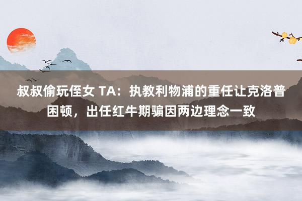 叔叔偷玩侄女 TA：执教利物浦的重任让克洛普困顿，出任红牛期骗因两边理念一致