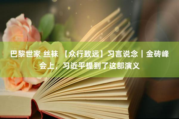 巴黎世家 丝袜 【众行致远】习言说念｜金砖峰会上，习近平提到了这部演义