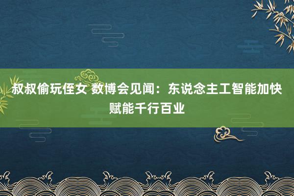 叔叔偷玩侄女 数博会见闻：东说念主工智能加快赋能千行百业