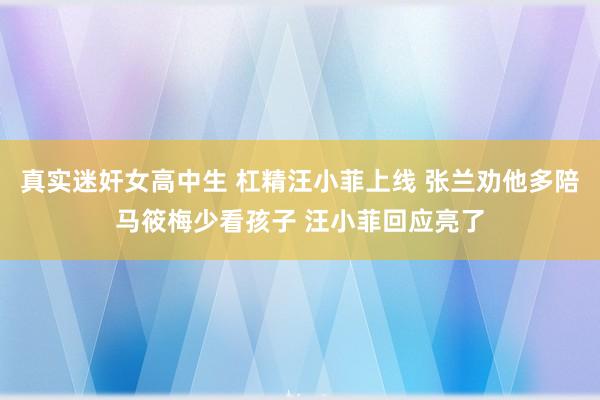 真实迷奸女高中生 杠精汪小菲上线 张兰劝他多陪马筱梅少看孩子 汪小菲回应亮了