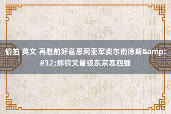 偷拍 英文 再胜前好意思网亚军费尔南德斯&#32;郑钦文晋级东京赛四强