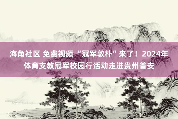 海角社区 免费视频 “冠军敦朴”来了！2024年体育支教冠军校园行活动走进贵州普安