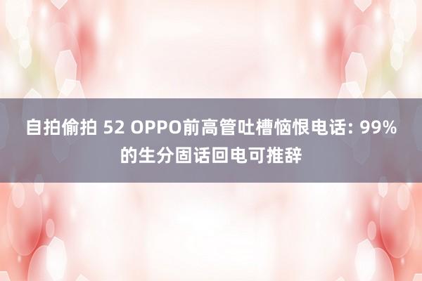 自拍偷拍 52 OPPO前高管吐槽恼恨电话: 99%的生分固话回电可推辞