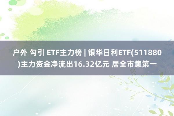 户外 勾引 ETF主力榜 | 银华日利ETF(511880)主力资金净流出16.32亿元 居全市集第一