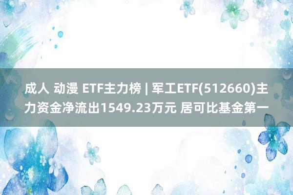 成人 动漫 ETF主力榜 | 军工ETF(512660)主力资金净流出1549.23万元 居可比基金第一