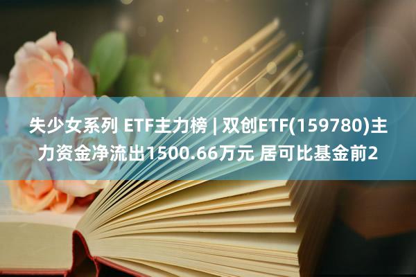 失少女系列 ETF主力榜 | 双创ETF(159780)主力资金净流出1500.66万元 居可比基金前2