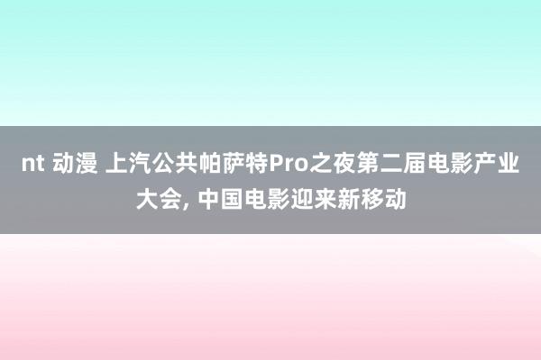 nt 动漫 上汽公共帕萨特Pro之夜第二届电影产业大会， 中国电影迎来新移动