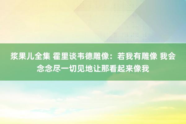 浆果儿全集 霍里谈韦德雕像：若我有雕像 我会念念尽一切见地让那看起来像我