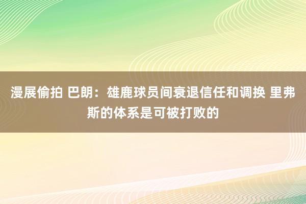 漫展偷拍 巴朗：雄鹿球员间衰退信任和调换 里弗斯的体系是可被打败的