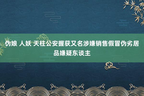 伪娘 人妖 天柱公安握获又名涉嫌销售假冒伪劣居品嫌疑东谈主