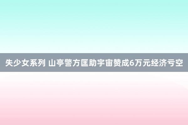 失少女系列 山亭警方匡助宇宙赞成6万元经济亏空