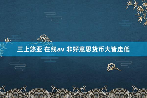 三上悠亚 在线av 非好意思货币大皆走低