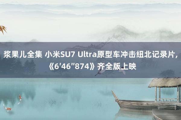 浆果儿全集 小米SU7 Ultra原型车冲击纽北记录片， 《6′46″874》齐全版上映