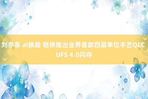 刘亦菲 ai换脸 铠侠推出业界首款四层单位手艺QLC UFS 4.0闪存