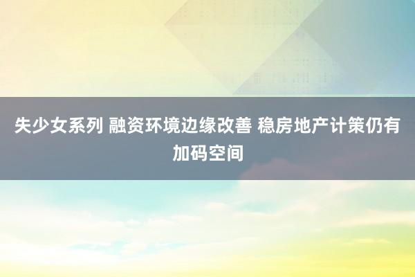 失少女系列 融资环境边缘改善 稳房地产计策仍有加码空间