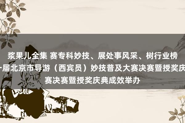 浆果儿全集 赛专科妙技、展处事风采、树行业榜样——第十一届北京市导游（西宾员）妙技普及大赛决赛暨授奖庆典成效举办