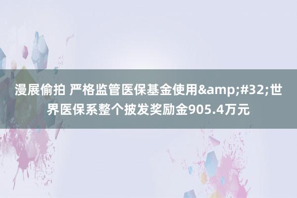 漫展偷拍 严格监管医保基金使用&#32;世界医保系整个披发奖励金905.4万元