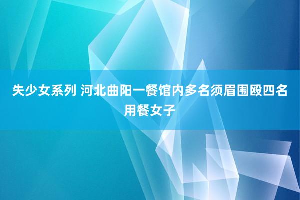 失少女系列 河北曲阳一餐馆内多名须眉围殴四名用餐女子