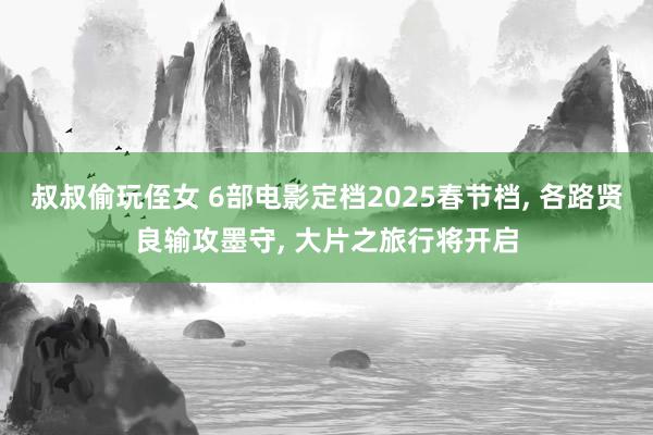 叔叔偷玩侄女 6部电影定档2025春节档， 各路贤良输攻墨守， 大片之旅行将开启