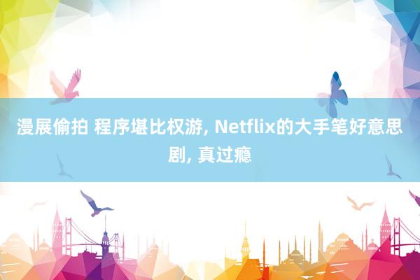 漫展偷拍 程序堪比权游， Netflix的大手笔好意思剧， 真过瘾