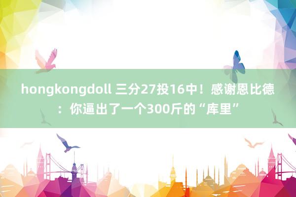 hongkongdoll 三分27投16中！感谢恩比德：你逼出了一个300斤的“库里”