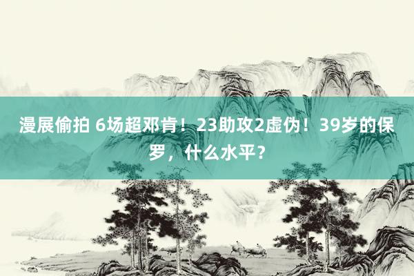 漫展偷拍 6场超邓肯！23助攻2虚伪！39岁的保罗，什么水平？