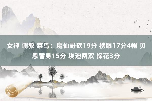 女神 调教 菜鸟：魔仙哥砍19分 榜眼17分4帽 贝恩替身15分 埃迪两双 探花3分