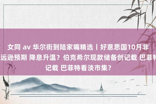 女同 av 华尔街到陆家嘴精选丨好意思国10月非农干事数据远逊预期 降息升温？伯克希尔现款储备创记载 巴菲特看淡市集？