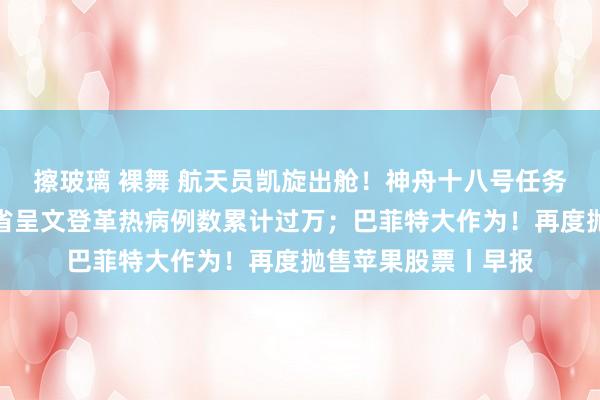 擦玻璃 裸舞 航天员凯旋出舱！神舟十八号任务圆满成效；广东全省呈文登革热病例数累计过万；巴菲特大作为！再度抛售苹果股票丨早报