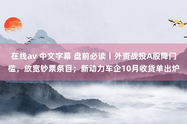 在线av 中文字幕 盘前必读丨外资战投A股降门槛，放宽钞票条目；新动力车企10月收货单出炉