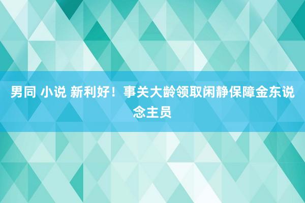 男同 小说 新利好！事关大龄领取闲静保障金东说念主员