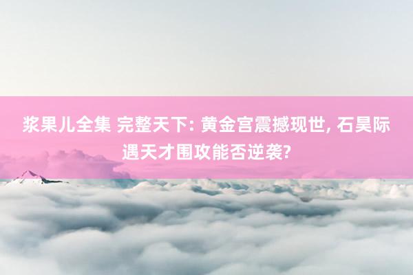 浆果儿全集 完整天下: 黄金宫震撼现世， 石昊际遇天才围攻能否逆袭?