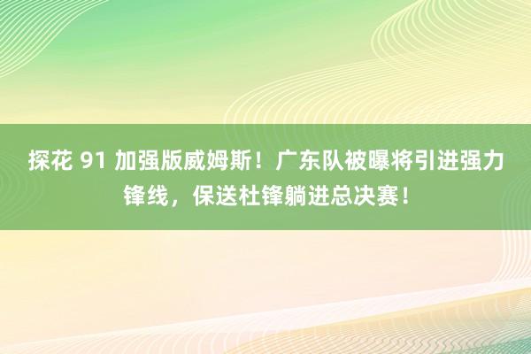 探花 91 加强版威姆斯！广东队被曝将引进强力锋线，保送杜锋躺进总决赛！