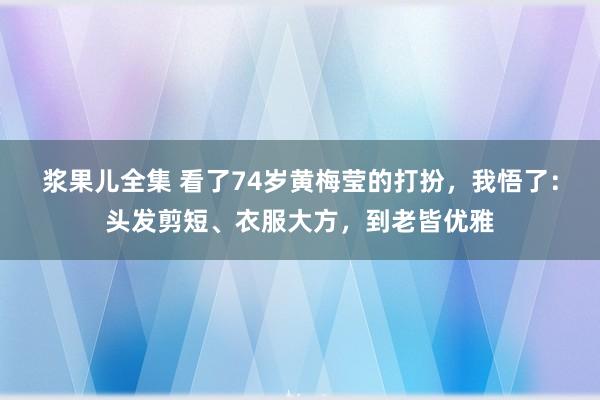 浆果儿全集 看了74岁黄梅莹的打扮，我悟了：头发剪短、衣服大方，到老皆优雅