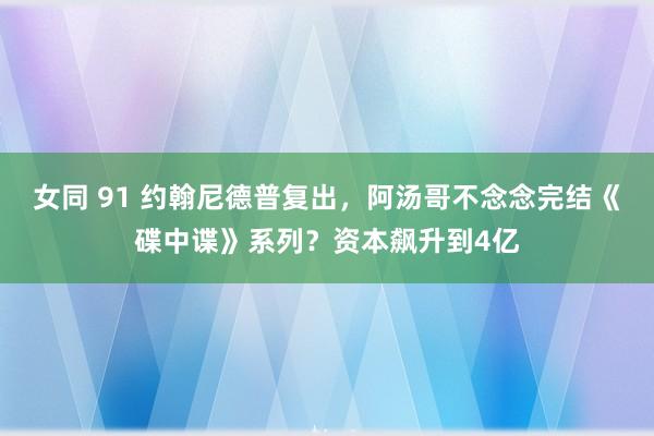 女同 91 约翰尼德普复出，阿汤哥不念念完结《碟中谍》系列？资本飙升到4亿