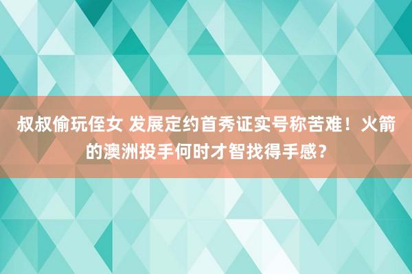 叔叔偷玩侄女 发展定约首秀证实号称苦难！火箭的澳洲投手何时才智找得手感？