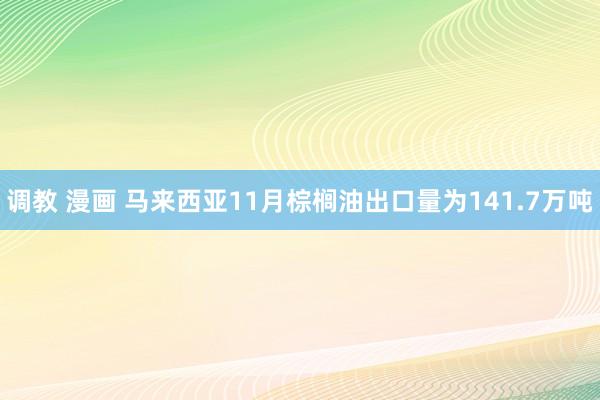 调教 漫画 马来西亚11月棕榈油出口量为141.7万吨